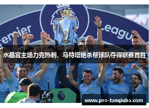 水晶宫主场力克热刺，马特塔绝杀帮球队夺得联赛首胜