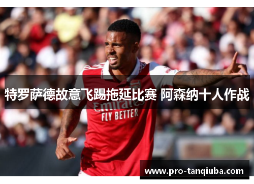 特罗萨德故意飞踢拖延比赛 阿森纳十人作战